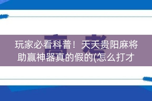 玩家必看科普！天天贵阳麻将助赢神器真的假的(怎么打才能赢)