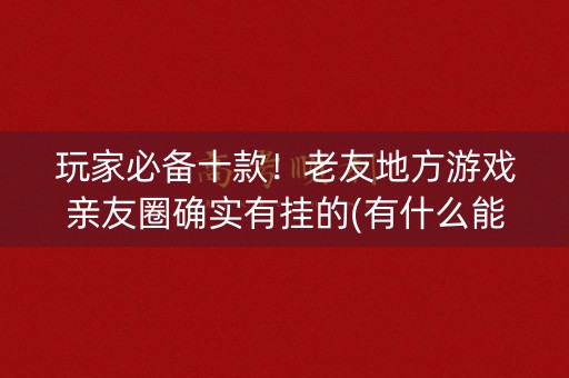 玩家必备十款！老友地方游戏亲友圈确实有挂的(有什么能赢的方法)