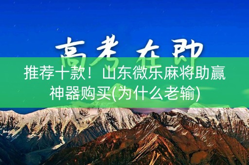 推荐十款！山东微乐麻将助赢神器购买(为什么老输)
