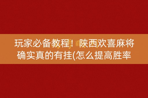 玩家必备教程！陕西欢喜麻将确实真的有挂(怎么提高胜率)