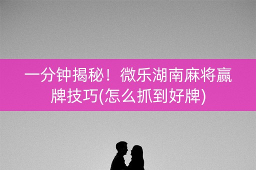 一分钟揭秘！微乐湖南麻将赢牌技巧(怎么抓到好牌)