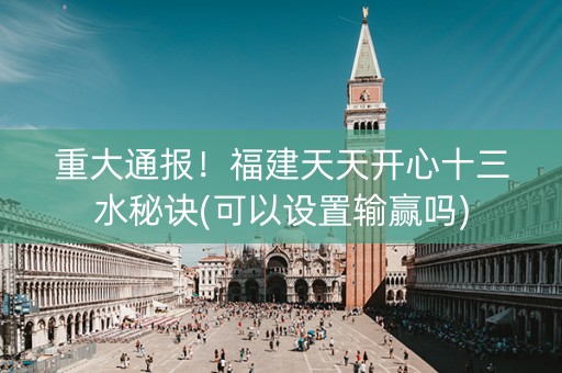 重大通报！福建天天开心十三水秘诀(可以设置输赢吗)