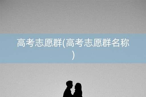 高考志愿群(高考志愿群名称)