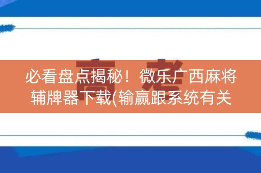 必看盘点揭秘！微乐广西麻将辅牌器下载(输赢跟系统有关系吗)