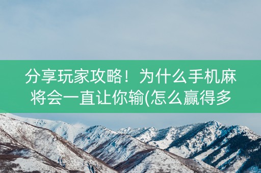分享玩家攻略！为什么手机麻将会一直让你输(怎么赢得多)