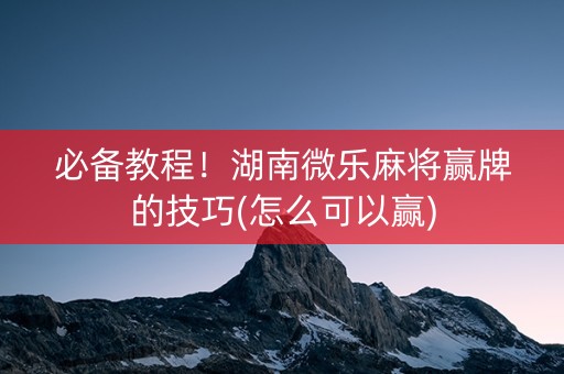 必备教程！湖南微乐麻将赢牌的技巧(怎么可以赢)