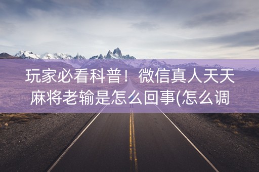 玩家必看科普！微信真人天天麻将老输是怎么回事(怎么调胜率)