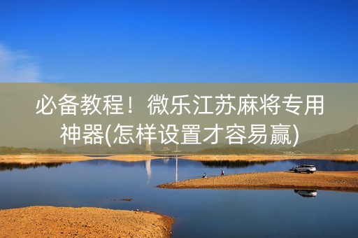 必备教程！微乐江苏麻将专用神器(怎样设置才容易赢)