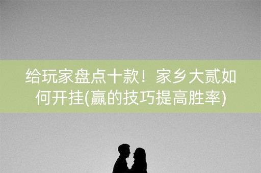 给玩家盘点十款！家乡大贰如何开挂(赢的技巧提高胜率)