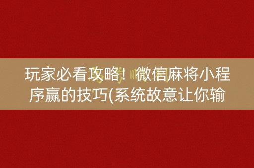 玩家必看攻略！微信麻将小程序赢的技巧(系统故意让你输)