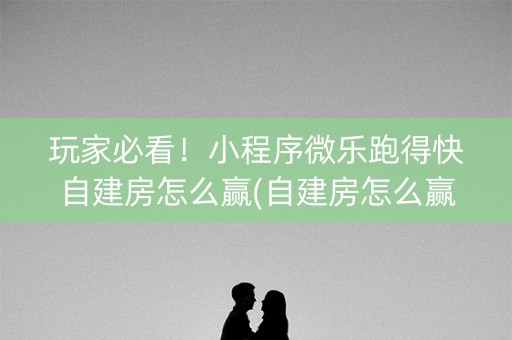 玩家必看！小程序微乐跑得快自建房怎么赢(自建房怎么赢)