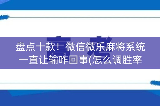 盘点十款！微信微乐麻将系统一直让输咋回事(怎么调胜率)