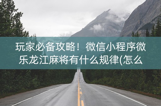玩家必备攻略！微信小程序微乐龙江麻将有什么规律(怎么调整胜率)