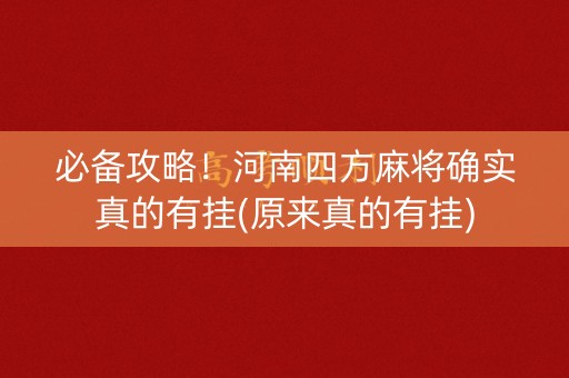 必备攻略！河南四方麻将确实真的有挂(原来真的有挂)