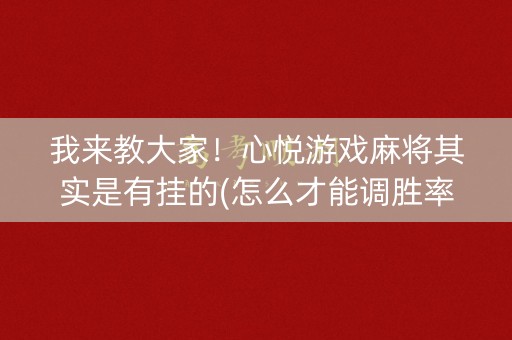 我来教大家！心悦游戏麻将其实是有挂的(怎么才能调胜率)