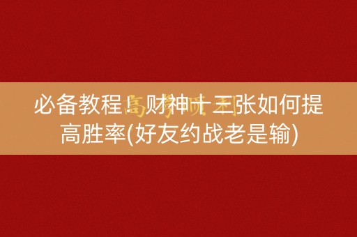 必备教程！财神十三张如何提高胜率(好友约战老是输)