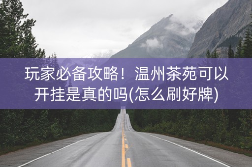 玩家必备攻略！温州茶苑可以开挂是真的吗(怎么刷好牌)