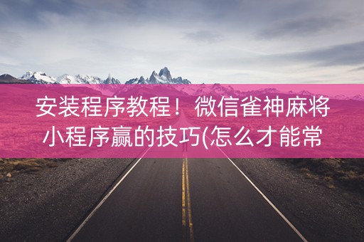 安装程序教程！微信雀神麻将小程序赢的技巧(怎么才能常赢)