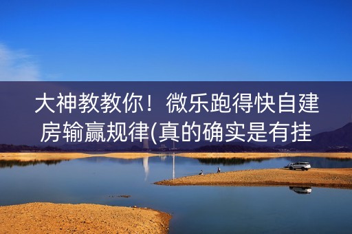 大神教教你！微乐跑得快自建房输赢规律(真的确实是有挂)