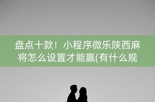 盘点十款！小程序微乐陕西麻将怎么设置才能赢(有什么规律吗)