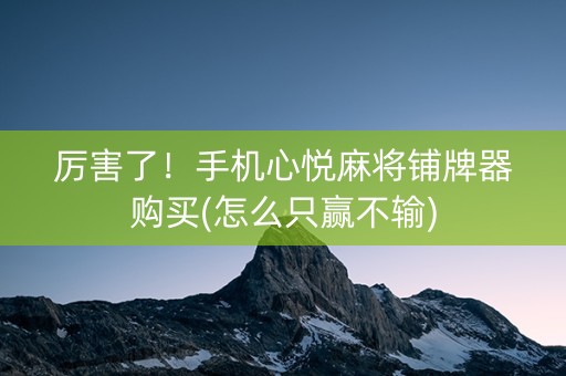 厉害了！手机心悦麻将铺牌器购买(怎么只赢不输)