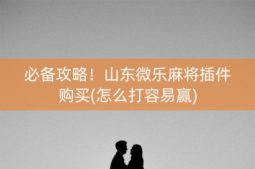 必备攻略！山东微乐麻将插件购买(怎么打容易赢)