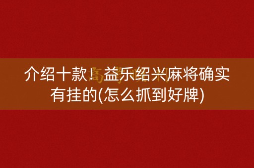 介绍十款！益乐绍兴麻将确实有挂的(怎么抓到好牌)