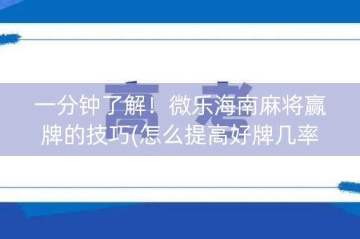 一分钟了解！微乐海南麻将赢牌的技巧(怎么提高好牌几率)