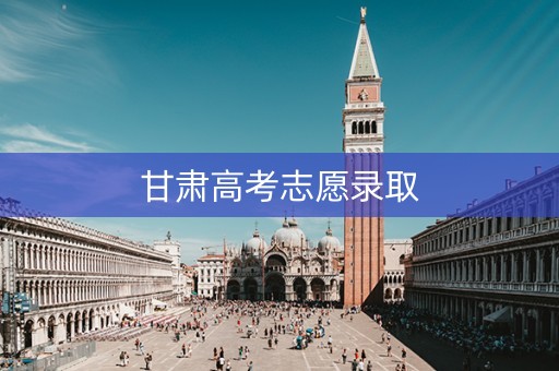 甘肃高考志愿录取 甘肃高考志愿录取