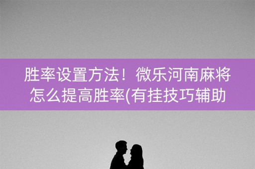 胜率设置方法！微乐河南麻将怎么提高胜率(有挂技巧辅助器)