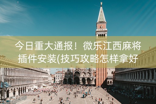 今日重大通报！微乐江西麻将插件安装(技巧攻略怎样拿好牌)