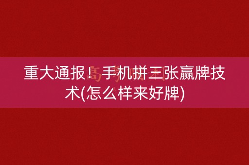 重大通报！手机拼三张赢牌技术(怎么样来好牌)