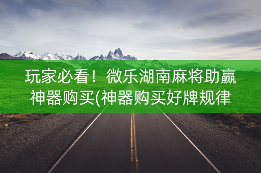 玩家必看！微乐湖南麻将助赢神器购买(神器购买好牌规律)