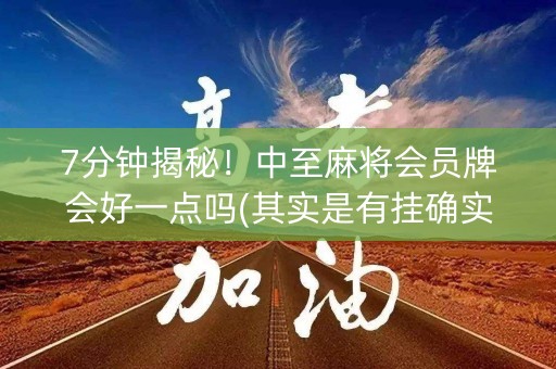 7分钟揭秘！中至麻将会员牌会好一点吗(其实是有挂确实有挂)