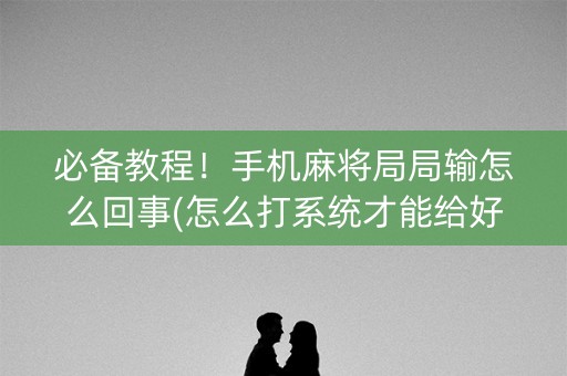 必备教程！手机麻将局局输怎么回事(怎么打系统才能给好牌)