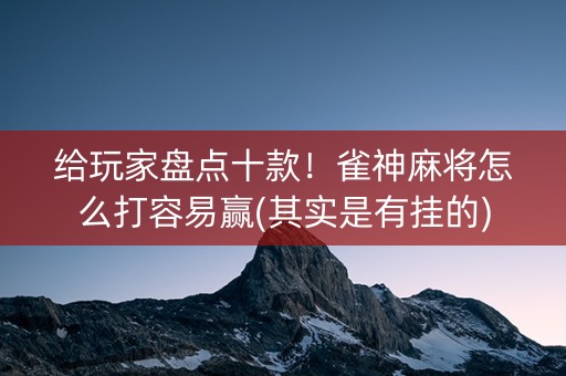 给玩家盘点十款！雀神麻将怎么打容易赢(其实是有挂的)