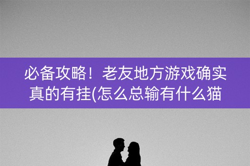 必备攻略！老友地方游戏确实真的有挂(怎么总输有什么猫腻)