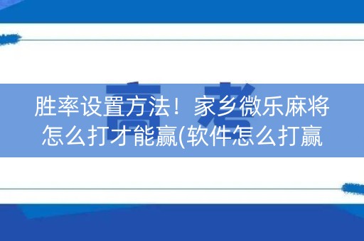 胜率设置方法！家乡微乐麻将怎么打才能赢(软件怎么打赢)