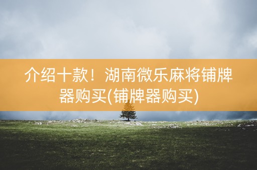 介绍十款！湖南微乐麻将铺牌器购买(铺牌器购买)