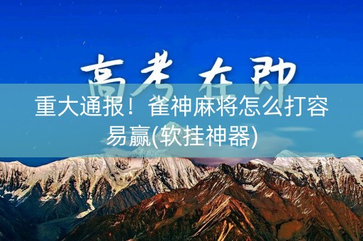 重大通报！雀神麻将怎么打容易赢(软挂神器)