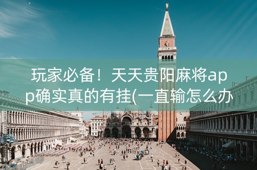 玩家必备！天天贵阳麻将app确实真的有挂(一直输怎么办)