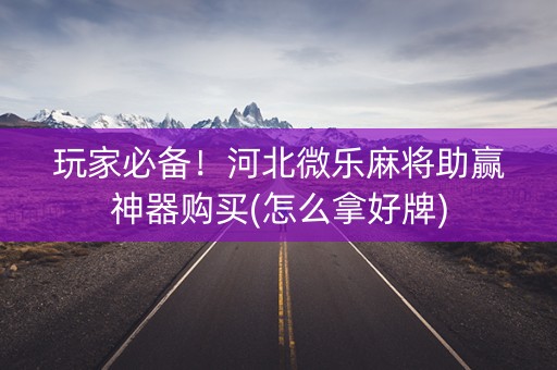 玩家必备！河北微乐麻将助赢神器购买(怎么拿好牌)