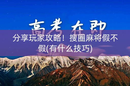 分享玩家攻略！搜圈麻将假不假(有什么技巧)