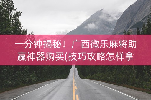 一分钟揭秘！广西微乐麻将助赢神器购买(技巧攻略怎样拿好牌)