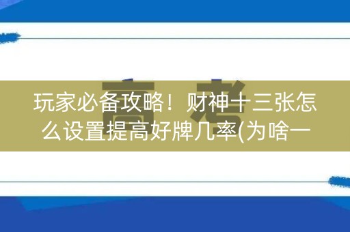 玩家必备攻略！财神十三张怎么设置提高好牌几率(为啥一直输)