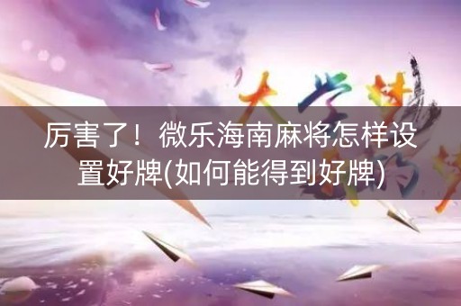厉害了！微乐海南麻将怎样设置好牌(如何能得到好牌)
