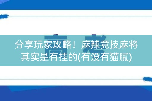 分享玩家攻略！麻辣竞技麻将其实是有挂的(有没有猫腻)
