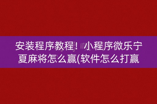 安装程序教程！小程序微乐宁夏麻将怎么赢(软件怎么打赢)