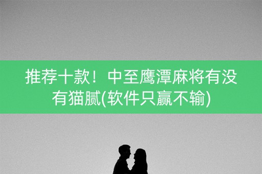 推荐十款！中至鹰潭麻将有没有猫腻(软件只赢不输)