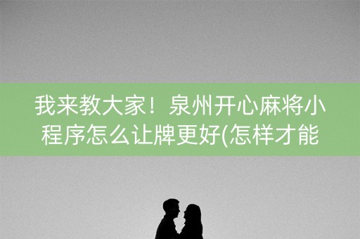 我来教大家！泉州开心麻将小程序怎么让牌更好(怎样才能有好牌)